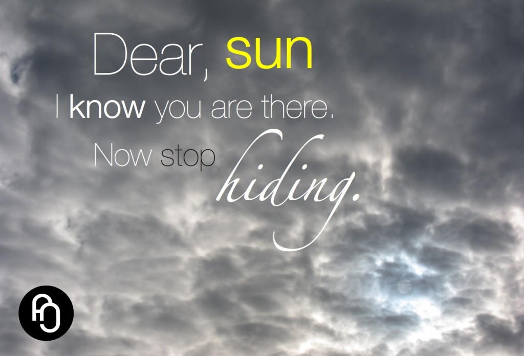 Dear sun, I know you are out there. Now stop hiding.
