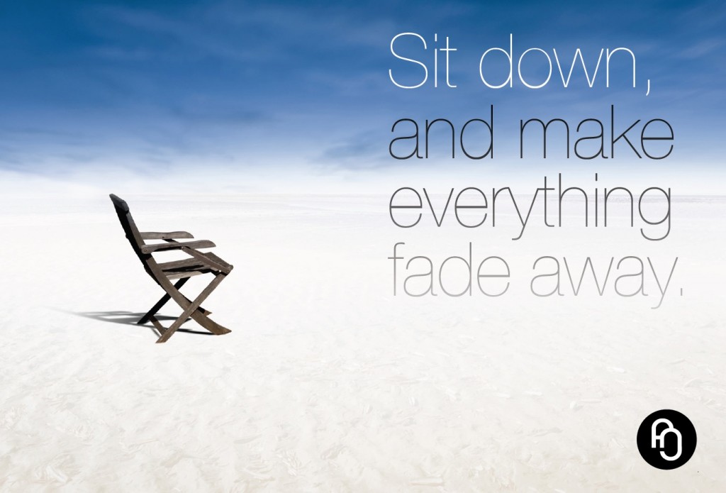 Sit down and make everything fade away